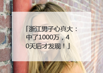 浙江男子心真大：中了1000万，40天后才发现！