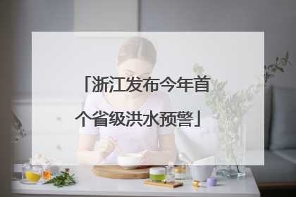 浙江发布今年首个省级洪水预警
