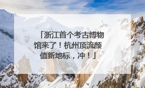 浙江首个考古博物馆来了！杭州顶流颜值新地标，冲！