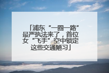 浦东“一圈一路”最严执法来了，首位女“飞手”空中锁定这些交通陋习