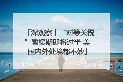 深观察丨“对等关税”暂缓期即将过半 美国内外处境都不妙