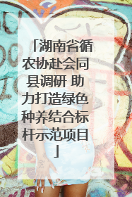 湖南省循农协赴会同县调研 助力打造绿色种养结合标杆示范项目