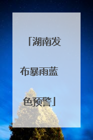 湖南发布暴雨蓝色预警