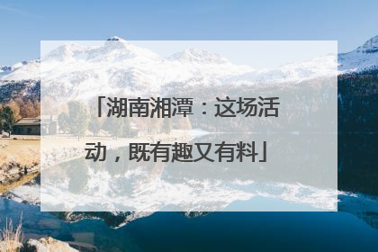湖南湘潭：这场活动，既有趣又有料