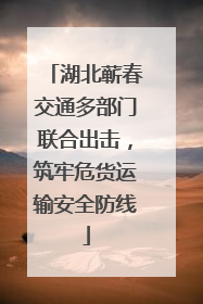 湖北蕲春交通多部门联合出击，筑牢危货运输安全防线