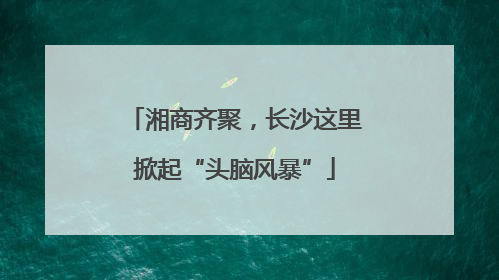 湘商齐聚，长沙这里掀起“头脑风暴”