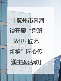 滕州市界河镇开展“鲁班故里· 匠艺新承”匠心传递主题活动