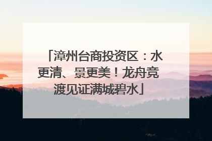 漳州台商投资区：水更清、景更美！龙舟竞渡见证满城碧水
