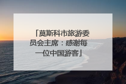莫斯科市旅游委员会主席：感谢每一位中国游客