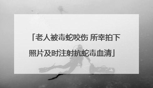 老人被毒蛇咬伤 所幸拍下照片及时注射抗蛇毒血清