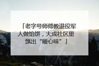 老字号师傅教退役军人做馅饼，大成社区里飘出“暖心味”