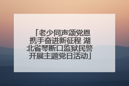 老少同声颂党恩 携手奋进新征程 湖北省琴断口监狱民警开展主题党日活动