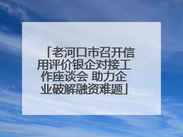老河口市召开信用评价银企对接工作座谈会 助力企业破解融资难题
