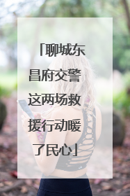 聊城东昌府交警这两场救援行动暖了民心