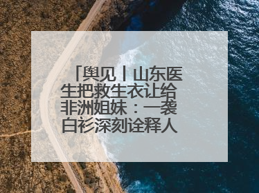 舆见丨山东医生把救生衣让给非洲姐妹：一袭白衫深刻诠释人类命运共同体