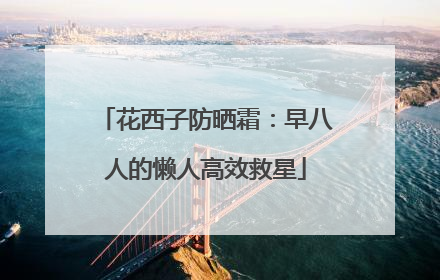花西子防晒霜：早八人的懒人高效救星