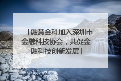 融慧金科加入深圳市金融科技协会，共促金融科技创新发展