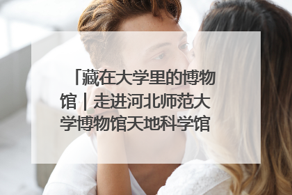藏在大学里的博物馆｜走进河北师范大学博物馆天地科学馆：在校园里赴一场“宇宙之约”