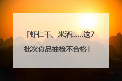 虾仁干、米酒……这7批次食品抽检不合格