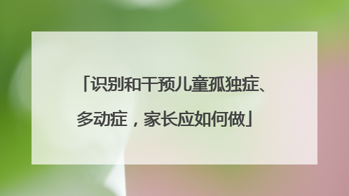 识别和干预儿童孤独症、多动症，家长应如何做
