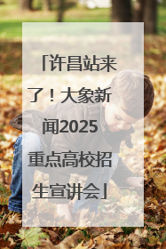 许昌站来了！大象新闻2025重点高校招生宣讲会