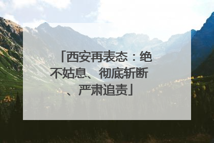 西安再表态：绝不姑息、彻底斩断、严肃追责