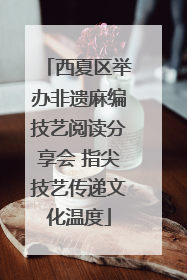 西夏区举办非遗麻编技艺阅读分享会 指尖技艺传递文化温度