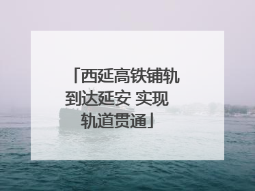 西延高铁铺轨到达延安 实现轨道贯通