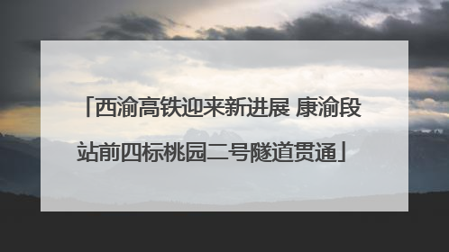西渝高铁迎来新进展 康渝段站前四标桃园二号隧道贯通