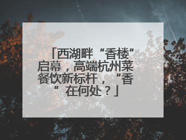西湖畔“香楼”启幕，高端杭州菜餐饮新标杆，“香”在何处？