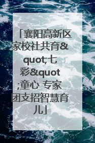襄阳高新区家校社共育"七彩"童心 专家团支招智慧育儿