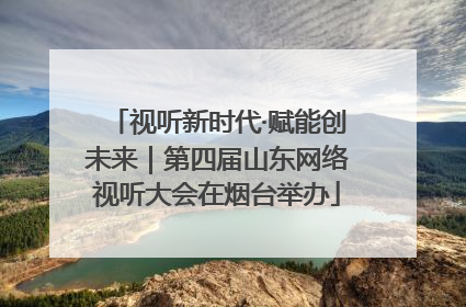 视听新时代·赋能创未来｜第四届山东网络视听大会在烟台举办