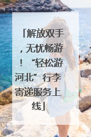 解放双手，无忧畅游！“轻松游河北”行李寄递服务上线