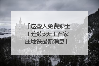 这些人免费乘坐！连续3天！石家庄地铁最新消息