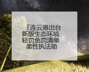 连云港出台新版生态环境轻罚免罚清单 柔性执法助力绿色发展