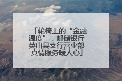 轮椅上的“金融温度”，邮储银行英山县支行营业部真情服务暖人心