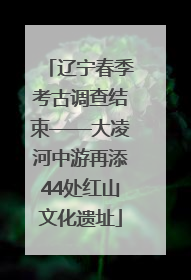辽宁春季考古调查结束——大凌河中游再添44处红山文化遗址