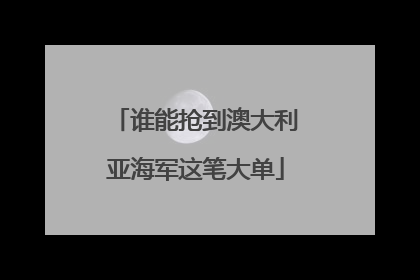 谁能抢到澳大利亚海军这笔大单