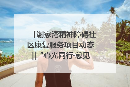 谢家湾精神障碍社区康复服务项目动态‖“心光同行·愈见美好——公益讲堂与健康义诊”活动