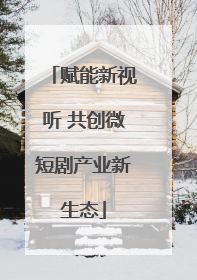 赋能新视听 共创微短剧产业新生态