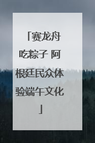 赛龙舟 吃粽子 阿根廷民众体验端午文化