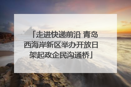 走进快递前沿 青岛西海岸新区举办开放日架起政企民沟通桥