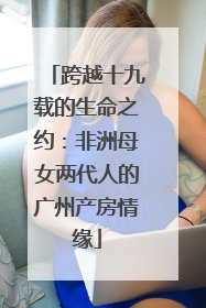 跨越十九载的生命之约：非洲母女两代人的广州产房情缘