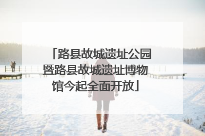 路县故城遗址公园暨路县故城遗址博物馆今起全面开放