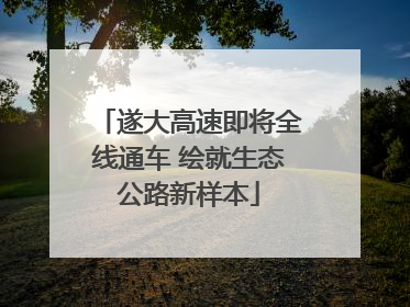 遂大高速即将全线通车 绘就生态公路新样本