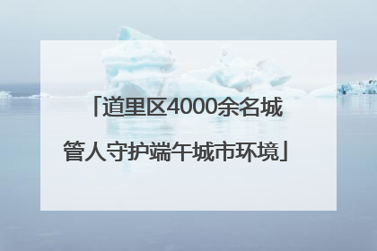 道里区4000余名城管人守护端午城市环境