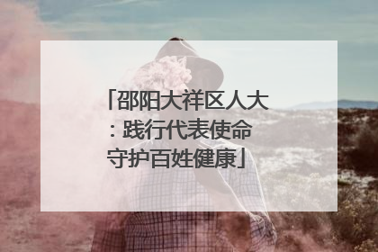 邵阳大祥区人大：践行代表使命 守护百姓健康