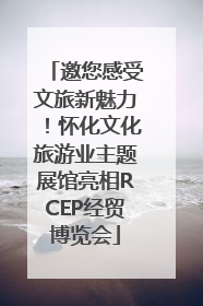 邀您感受文旅新魅力！怀化文化旅游业主题展馆亮相RCEP经贸博览会