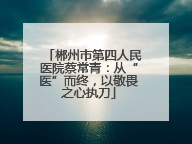 郴州市第四人民医院蔡常青：从“医”而终，以敬畏之心执刀