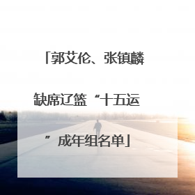 郭艾伦、张镇麟缺席辽篮“十五运”成年组名单